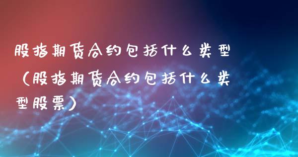 股指期货合约包括什么类型（股指期货合约包括什么类型股票）_https://www.liuyiidc.com_理财百科_第1张