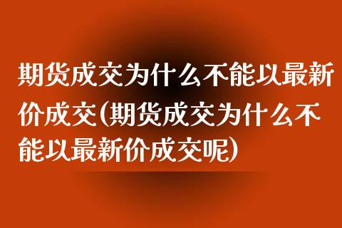 期货成交为什么不能以最新价成交(期货成交为什么不能以最新价成交呢)_https://www.liuyiidc.com_期货软件_第1张