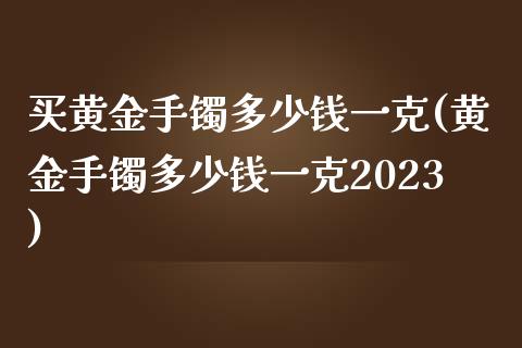 买黄金手镯多少钱一克(黄金手镯多少钱一克2023)_https://www.liuyiidc.com_恒生指数_第1张