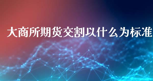 大商所期货交割以什么为标准_https://www.liuyiidc.com_基金理财_第1张