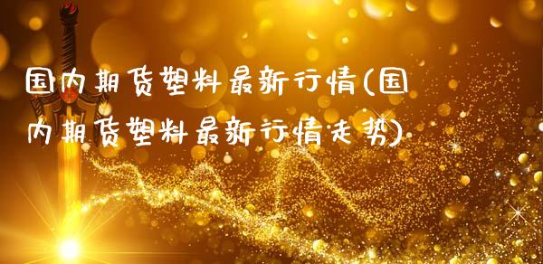 国内期货塑料最新行情(国内期货塑料最新行情走势)_https://www.liuyiidc.com_理财百科_第1张