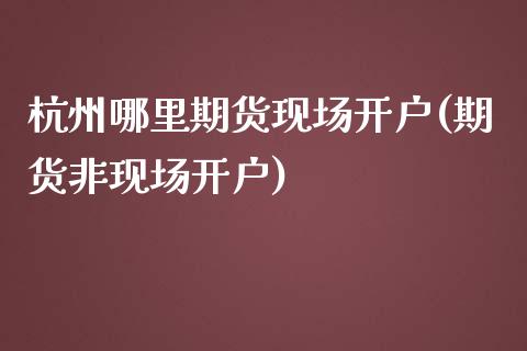 杭州哪里期货现场开户(期货非现场开户)_https://www.liuyiidc.com_期货知识_第1张