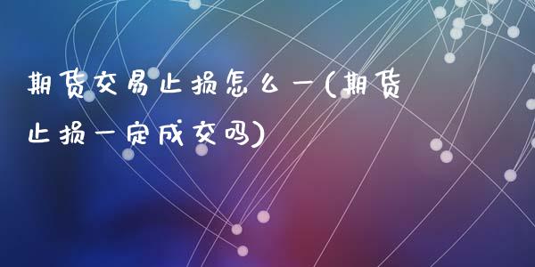 期货交易止损怎么一(期货止损一定成交吗)_https://www.liuyiidc.com_理财品种_第1张