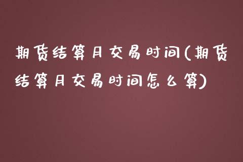 期货结算月交易时间(期货结算月交易时间怎么算)_https://www.liuyiidc.com_财经要闻_第1张