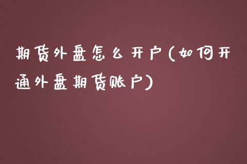 期货外盘怎么开户(如何开通外盘期货账户)_https://www.liuyiidc.com_期货知识_第1张