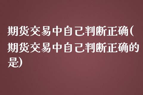 期货交易中自己判断正确(期货交易中自己判断正确的是)_https://www.liuyiidc.com_基金理财_第1张