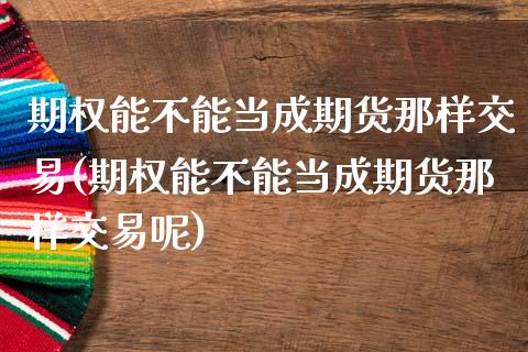 期权能不能当成期货那样交易(期权能不能当成期货那样交易呢)_https://www.liuyiidc.com_期货软件_第1张