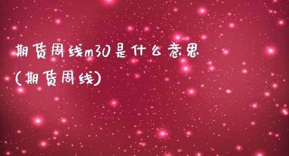 期货周线m30是什么意思(期货周线)_https://www.liuyiidc.com_基金理财_第1张