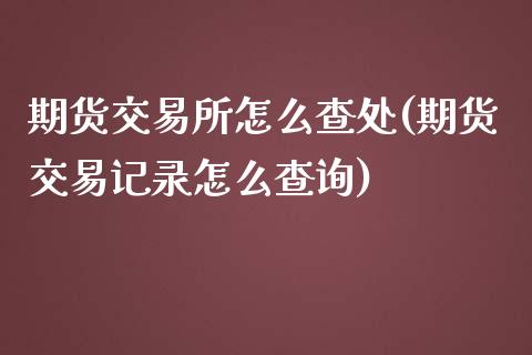 期货交易所怎么查处(期货交易记录怎么查询)_https://www.liuyiidc.com_期货品种_第1张