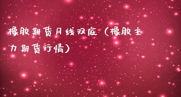 橡胶期货月线双底（橡胶主力期货行情）_https://www.liuyiidc.com_期货理财_第1张