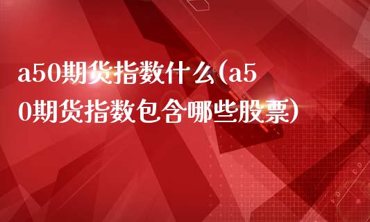 a50期货指数什么(a50期货指数包含哪些股票)_https://www.liuyiidc.com_期货直播_第1张