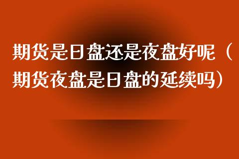 期货是日盘还是夜盘好呢（期货夜盘是日盘的延续吗）_https://www.liuyiidc.com_黄金期货_第1张