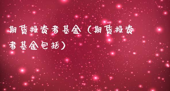 期货投资者基金（期货投资者基金包括）_https://www.liuyiidc.com_原油直播室_第1张