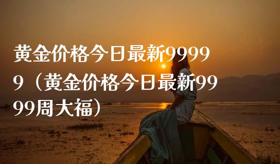 黄金今日最新99999（黄金今日最新9999周大福）_https://www.liuyiidc.com_原油直播室_第1张