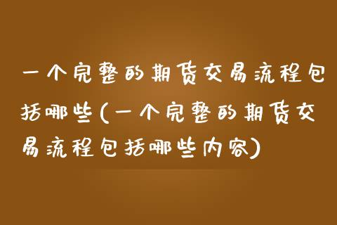 一个完整的期货交易流程包括哪些(一个完整的期货交易流程包括哪些内容)_https://www.liuyiidc.com_财经要闻_第1张