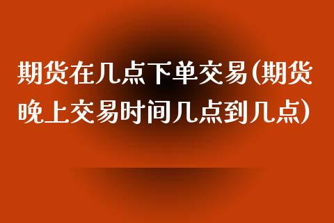 期货在几点下单交易(期货晚上交易时间几点到几点)_https://www.liuyiidc.com_期货知识_第1张