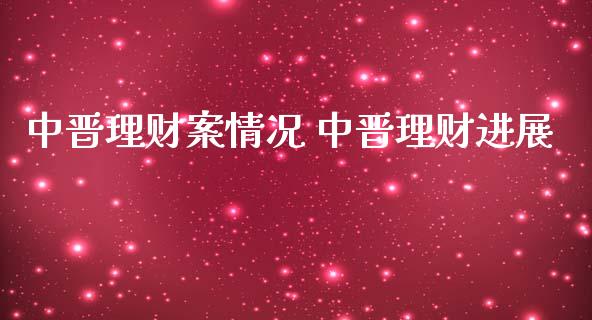 中晋理财案情况 中晋理财进展_https://www.liuyiidc.com_保险理财_第1张