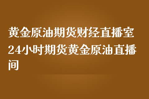 黄金原油期货财经直播室 24小时期货黄金原油直播间_https://www.liuyiidc.com_原油直播室_第1张