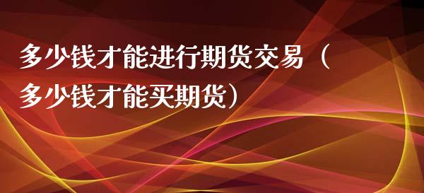 多少钱才能进行期货交易（多少钱才能买期货）_https://www.liuyiidc.com_道指直播_第1张