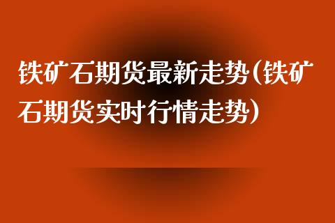 铁矿石期货最新走势(铁矿石期货实时行情走势)_https://www.liuyiidc.com_国际期货_第1张