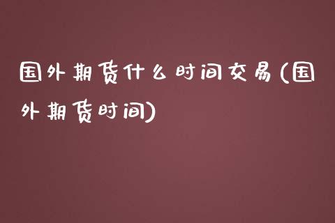 国外期货什么时间交易(国外期货时间)_https://www.liuyiidc.com_期货交易所_第1张