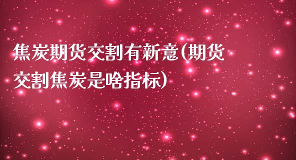 焦炭期货交割有新意(期货交割焦炭是啥指标)_https://www.liuyiidc.com_期货直播_第1张