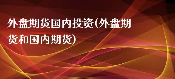 外盘期货国内投资(外盘期货和国内期货)_https://www.liuyiidc.com_期货品种_第1张