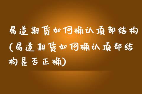 易道期货如何确认顶部结构(易道期货如何确认顶部结构是否正确)_https://www.liuyiidc.com_财经要闻_第1张