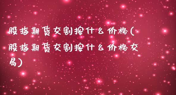 股指期货交割按什么(股指期货交割按什么交易)_https://www.liuyiidc.com_期货知识_第1张