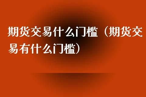 期货交易什么门槛（期货交易有什么门槛）_https://www.liuyiidc.com_原油直播室_第1张