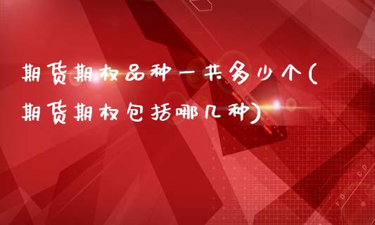 期货期权品种一共多少个(期货期权包括哪几种)_https://www.liuyiidc.com_基金理财_第1张