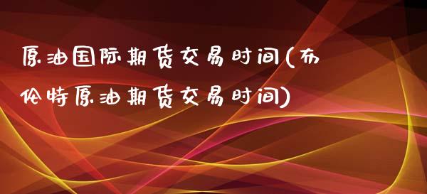 原油国际期货交易时间(布伦特原油期货交易时间)_https://www.liuyiidc.com_国际期货_第1张