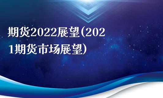 期货2022展望(2021期货市场展望)_https://www.liuyiidc.com_期货品种_第1张