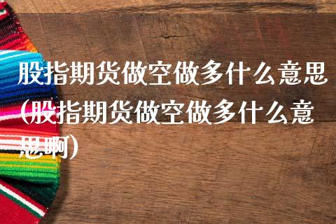 股指期货做空做多什么意思(股指期货做空做多什么意思啊)_https://www.liuyiidc.com_期货交易所_第1张