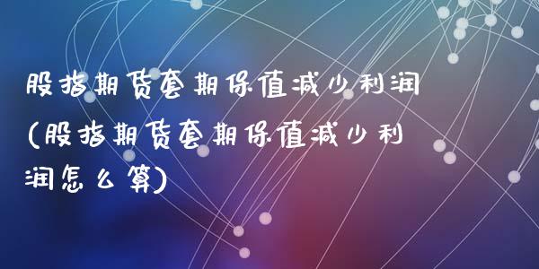 股指期货套期保值减少利润(股指期货套期保值减少利润怎么算)_https://www.liuyiidc.com_股票理财_第1张