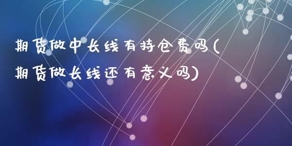 期货做中长线有持仓费吗(期货做长线还有意义吗)_https://www.liuyiidc.com_期货交易所_第1张