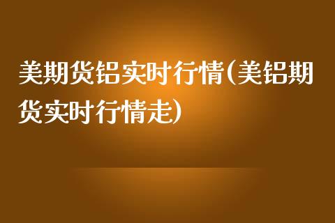 美期货铝实时行情(美铝期货实时行情走)_https://www.liuyiidc.com_财经要闻_第1张