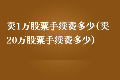 卖1万股票手续费多少(卖20万股票手续费多少)_https://www.liuyiidc.com_期货直播_第1张