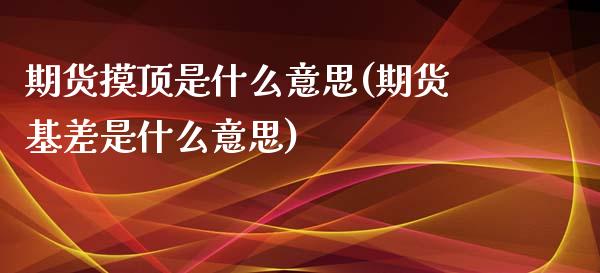 期货摸顶是什么意思(期货基差是什么意思)_https://www.liuyiidc.com_期货知识_第1张