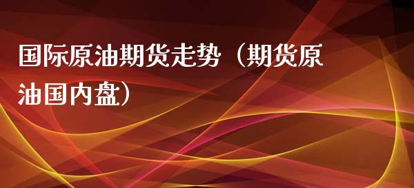 国际原油期货走势（期货原油国内盘）_https://www.liuyiidc.com_期货理财_第1张