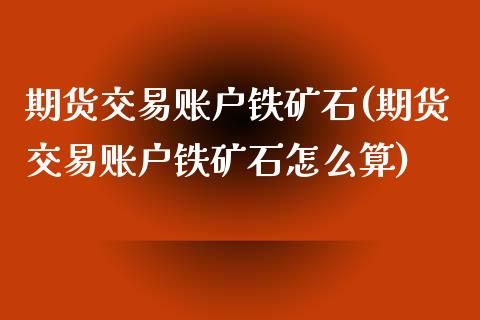 期货交易账户铁矿石(期货交易账户铁矿石怎么算)_https://www.liuyiidc.com_国际期货_第1张