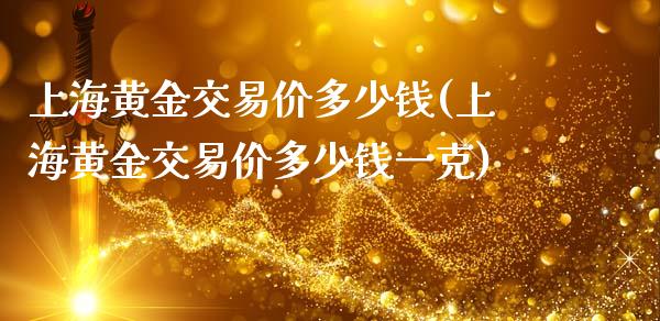 上海黄金交易价多少钱(上海黄金交易价多少钱一克)_https://www.liuyiidc.com_国际期货_第1张