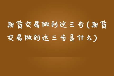 期货交易做到这三步(期货交易做到这三步是什么)_https://www.liuyiidc.com_理财品种_第1张