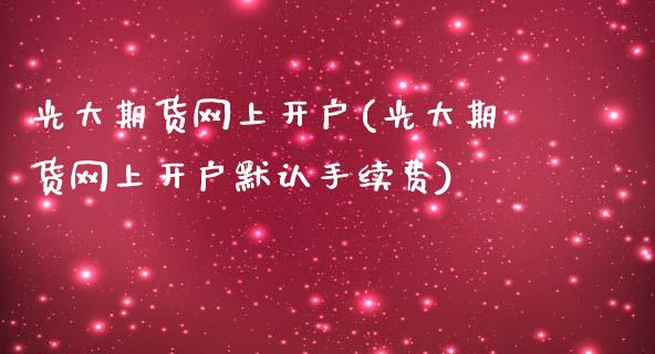 光大期货网上开户(光大期货网上开户默认手续费)_https://www.liuyiidc.com_国际期货_第1张