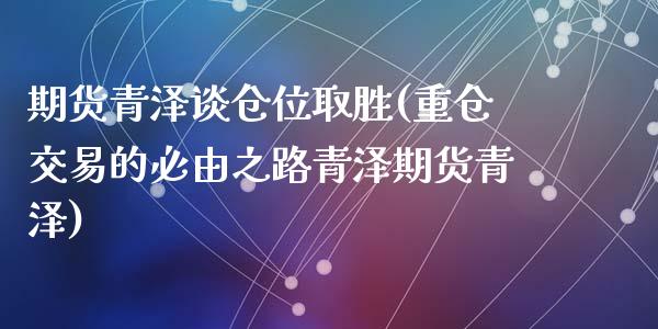 期货青泽谈仓位取胜(重仓交易的必由之路青泽期货青泽)_https://www.liuyiidc.com_期货理财_第1张