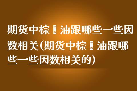 期货中棕榈油跟哪些一些因数相关(期货中棕榈油跟哪些一些因数相关的)_https://www.liuyiidc.com_基金理财_第1张