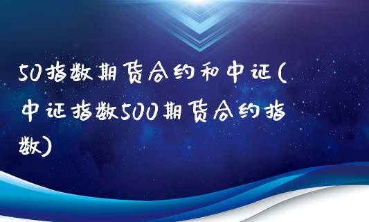 50指数期货合约和中证(中证指数500期货合约指数)_https://www.liuyiidc.com_财经要闻_第1张