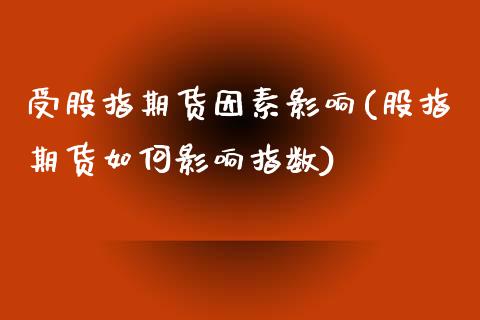 受股指期货因素影响(股指期货如何影响指数)_https://www.liuyiidc.com_期货直播_第1张