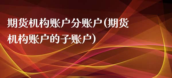 期货机构账户分账户(期货机构账户的子账户)_https://www.liuyiidc.com_理财百科_第1张