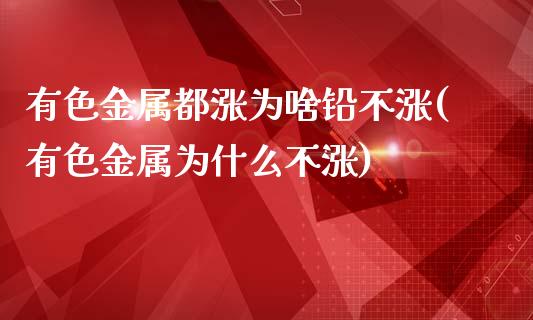 有色金属都涨为啥铅不涨(有色金属为什么不涨)_https://www.liuyiidc.com_国际期货_第1张